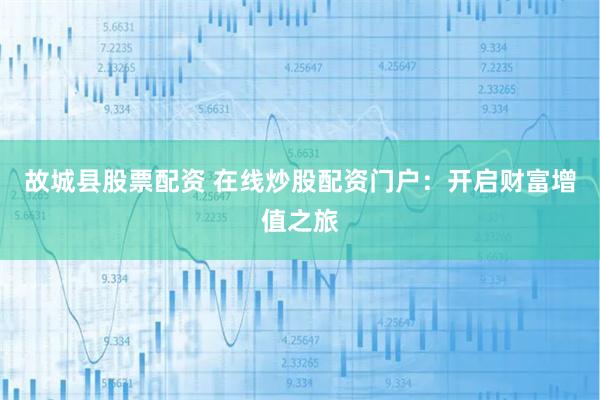故城縣股票配資 在線炒股配資門戶：開啟財(cái)富增值之旅